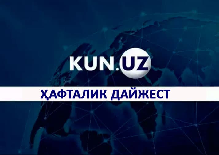 Haftalik dayjest: O‘zbekiston va xalqaro maydonda ro‘y bergan eng sara voqea va hodisalar
